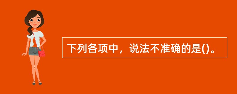 下列各项中，说法不准确的是()。