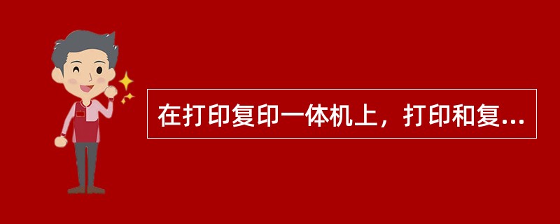 在打印复印一体机上，打印和复印的工作原理相同。()