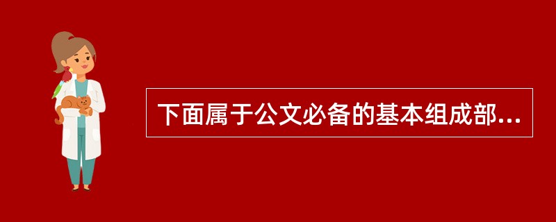 下面属于公文必备的基本组成部分有()。