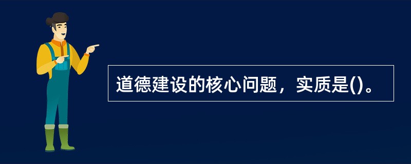 道德建设的核心问题，实质是()。