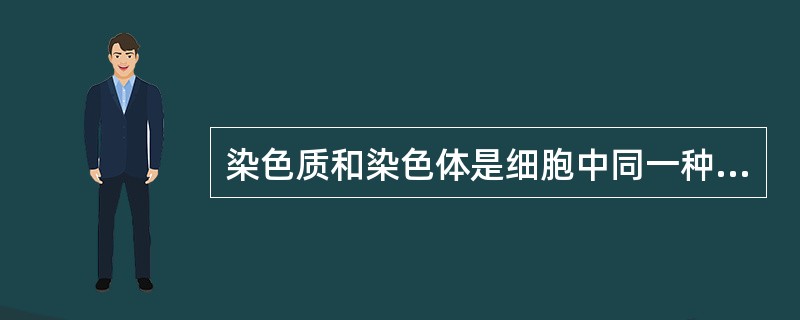 染色质和染色体是细胞中同一种物质在不同时期的两种形态。()