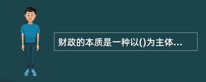 财政的本质是一种以()为主体的分配关系。