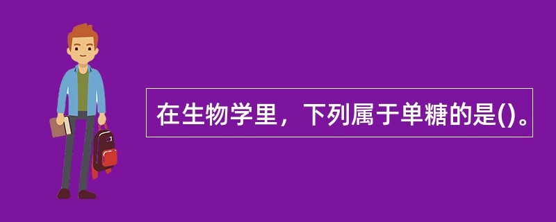 在生物学里，下列属于单糖的是()。