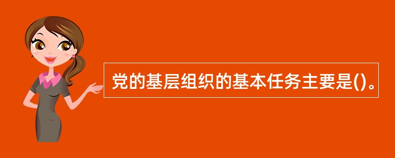 党的基层组织的基本任务主要是()。