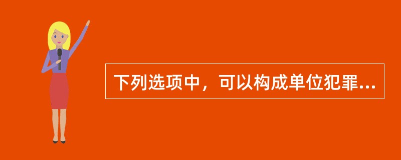 下列选项中，可以构成单位犯罪主体的有()。