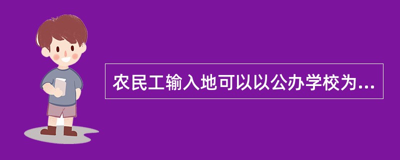 农民工输入地可以以公办学校为主，也可以以私立学校为主接收农民工子女就学，收费与当地学生平等对待。()