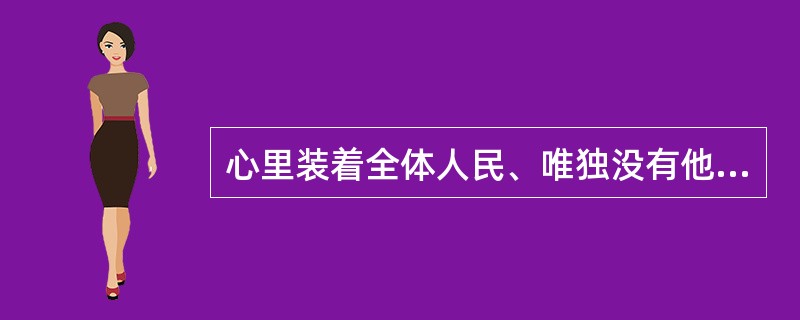 心里装着全体人民、唯独没有他自己。焦裕禄同志之所以被誉为县委书记的好榜样、共产党员的光辉典范，之所以深受人民群众爱戴，根本原因在于他视人民群众为衣食父母、诚心诚意当人民公仆。以上材料表明()。