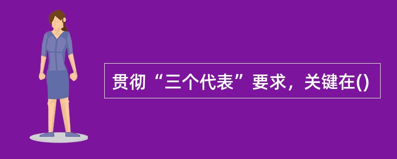 贯彻“三个代表”要求，关键在()