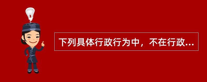 下列具体行政行为中，不在行政复议范围的是()。