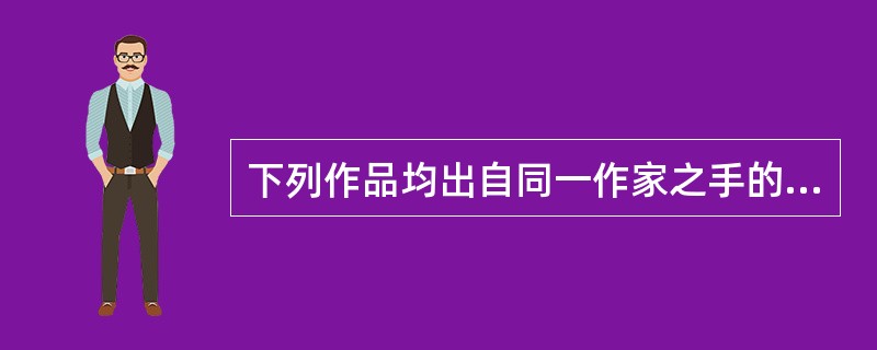 下列作品均出自同一作家之手的是()。