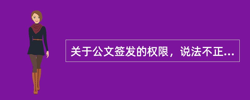 关于公文签发的权限，说法不正确的是()。