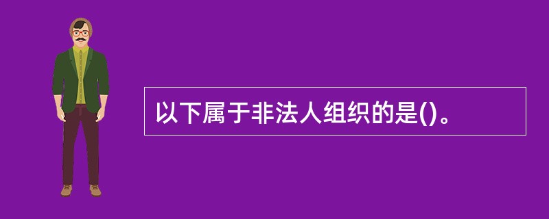 以下属于非法人组织的是()。