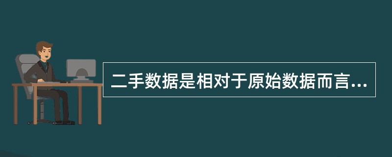 二手数据是相对于原始数据而言的，指那些并非为正在进行的研究而是为其他目的已经收集好的统计资料。与原始数据相比，二手数据具有取得迅速、成本低、易获取、能为进一步原始数据的收集奠定基础等优点。根据上述定义