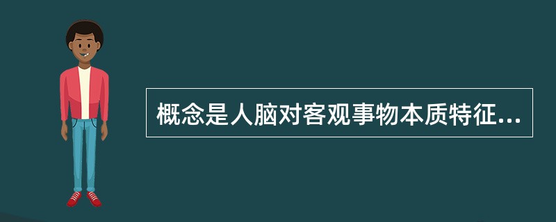 概念是人脑对客观事物本质特征的认识，事物的本质特征决定事物的性质，是一事物区别于其他事物的本质特征。根据概念所包含的属性的抽象与概括程度，概念可分为具体概念和抽象概念。按事物的指认属性形成的概念称为具