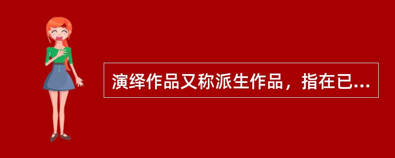 演绎作品又称派生作品，指在已有作品的基础上，经过改编、翻译、注释、整理等创造性劳动而产生的作品。改编，是指改变作品，创作出具有独创性的新作品；翻译，是指将作品从一种语言文字转换成为另一种语言文字；注释