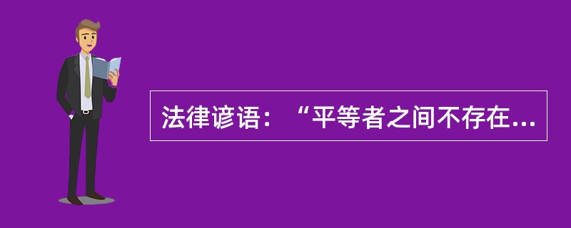 法律谚语：“平等者之间不存在支配权。”关于这句话理解正确的是()