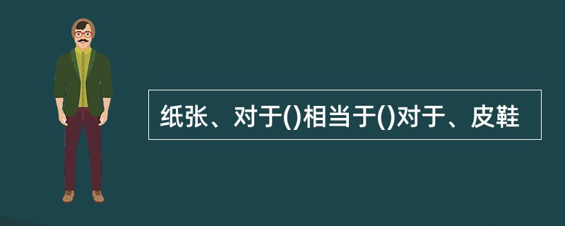 纸张、对于()相当于()对于、皮鞋