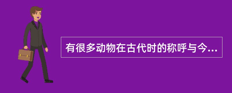 有很多动物在古代时的称呼与今天是不同的，下列动物的古今称呼对应正确的是()