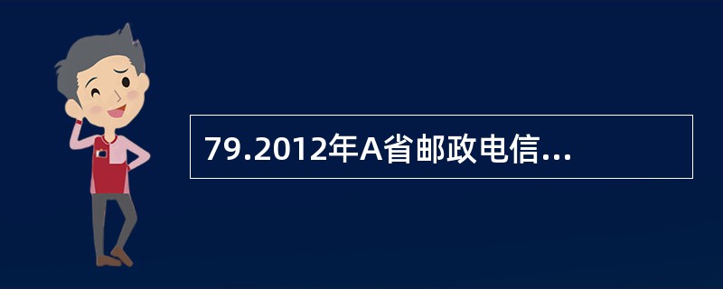 79.2012年A省邮政电信业务总量1812.4亿元，比上年增长14%。其中邮政业务总量153.6亿元，电信业务总量1658.8亿元，分别增长20.0%和13.4%。邮政电信业务收入737.2亿元，比