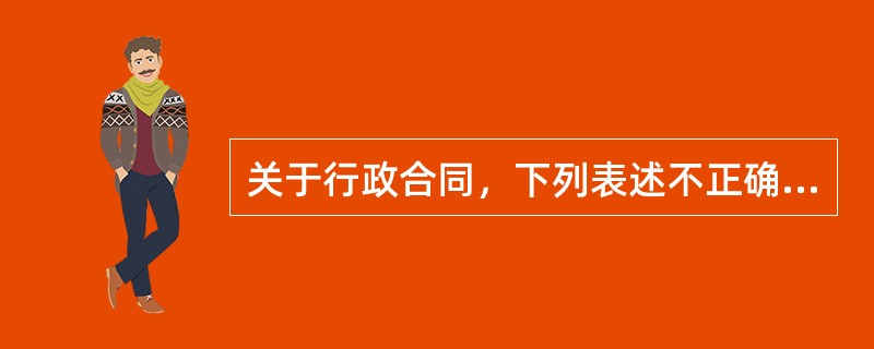 关于行政合同，下列表述不正确的是()