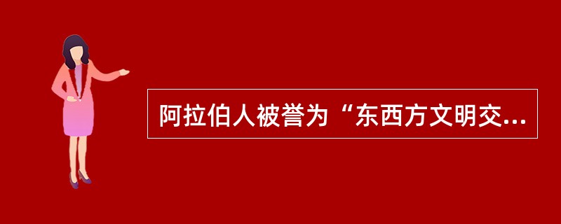 阿拉伯人被誉为“东西方文明交流的使者”，对世界文化的传播与交流做出过重大贡献。下列史实不能说明这一观点的是()