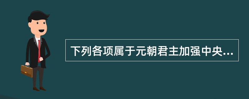 下列各项属于元朝君主加强中央集权的措施的是()。