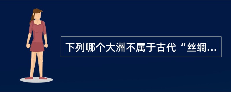 下列哪个大洲不属于古代“丝绸之路”的连接范围？()