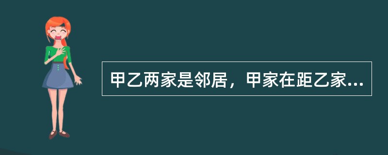 甲乙两家是邻居，甲家在距乙家地基2米处种有一棵大树。每逢刮大风，风便会将这棵树的一些大树枝刮落到乙家房屋上。乙担心会损坏房屋，多次找甲协商，要求甲将树枝砍去一些，被甲拒绝。某日，暴风雨即将来临，乙再次