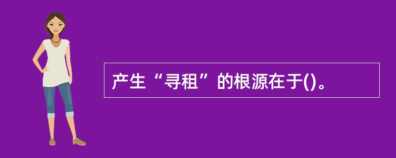 产生“寻租”的根源在于()。