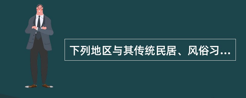 下列地区与其传统民居、风俗习惯不相符的是()。