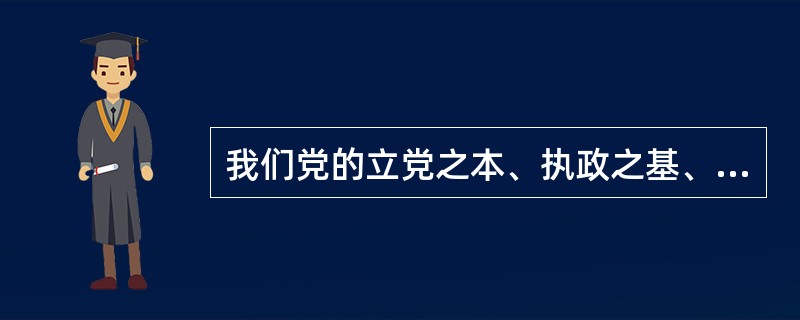 我们党的立党之本、执政之基、力量之源是()。