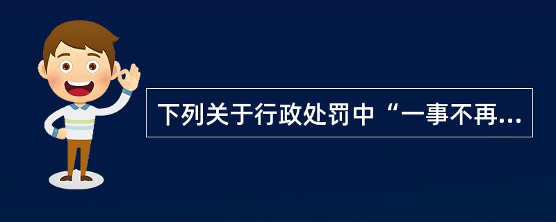 下列关于行政处罚中“一事不再罚原则”的表述正确的是()。