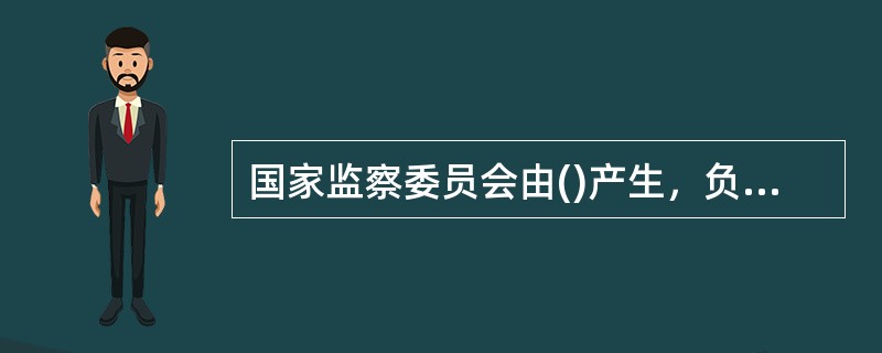 国家监察委员会由()产生，负责全国监察工作。