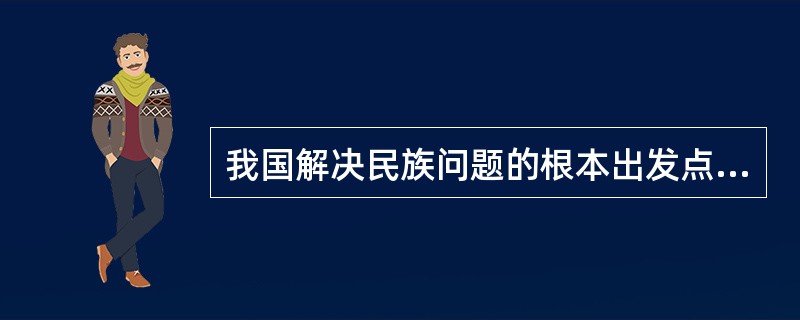 我国解决民族问题的根本出发点是()。