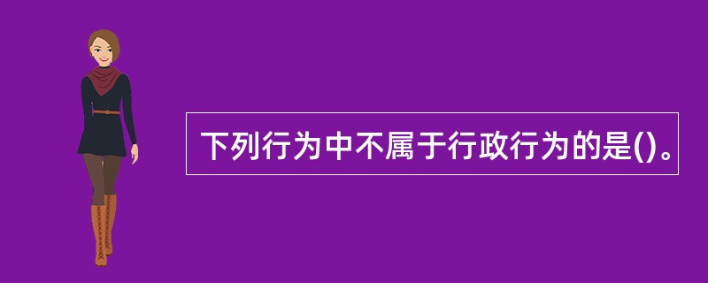 下列行为中不属于行政行为的是()。