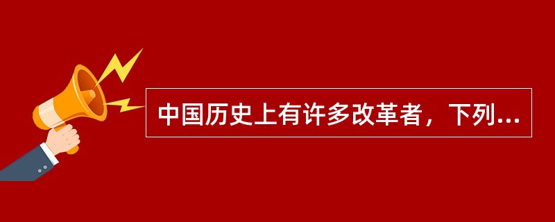 中国历史上有许多改革者，下列人物与提出的改革内容对应不正确的一项是()。