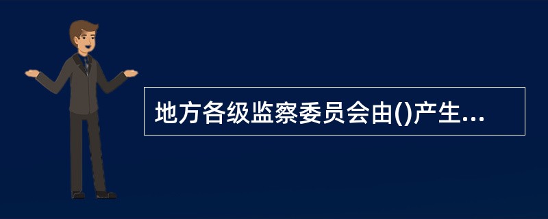 地方各级监察委员会由()产生，负责本行政区域内的监察工作。