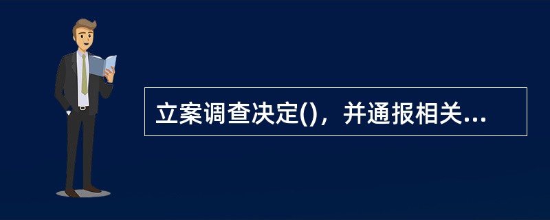 立案调查决定()，并通报相关组织。涉嫌严重职务违法或者职务犯罪的，()。