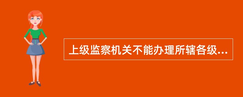 上级监察机关不能办理所辖各级监察机关管辖范围内的监察事项。()