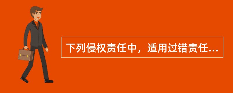 下列侵权责任中，适用过错责任原则的是()。