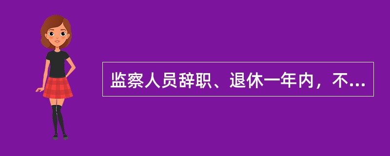 监察人员辞职、退休一年内，不得从事与监察和司法工作相关联且可能发生利益冲突的职业。()