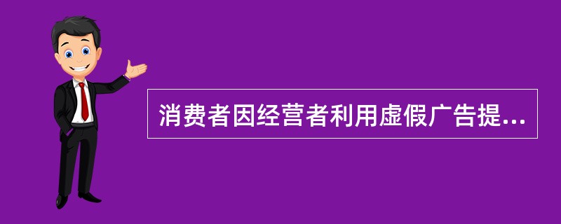 消费者因经营者利用虚假广告提供商品或者服务，其合法权益受到损害，可以向()要求赔偿。