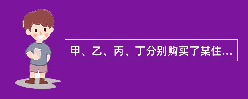 甲、乙、丙、丁分别购买了某住宅楼(共四层)的一至四层住宅，并各自办理了房产证。下列哪一说法是不正确的？()