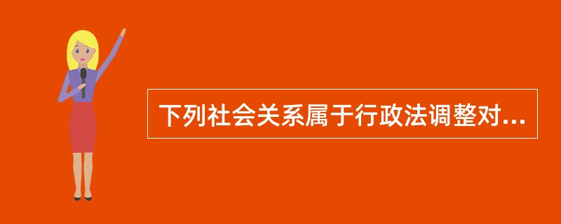 下列社会关系属于行政法调整对象的是()。