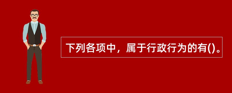 下列各项中，属于行政行为的有()。