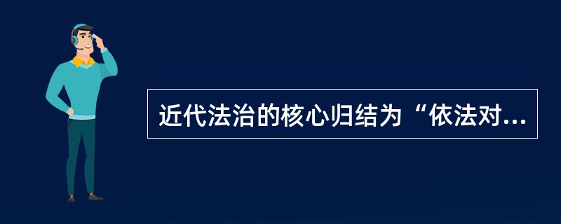 近代法治的核心归结为“依法对国家权力的限制和制约”，强调法律至上。()