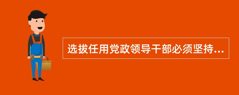 选拔任用党政领导干部必须坚持的原则是()。