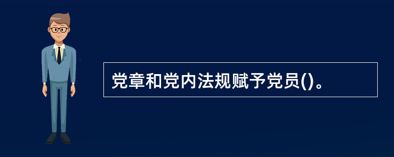 党章和党内法规赋予党员()。