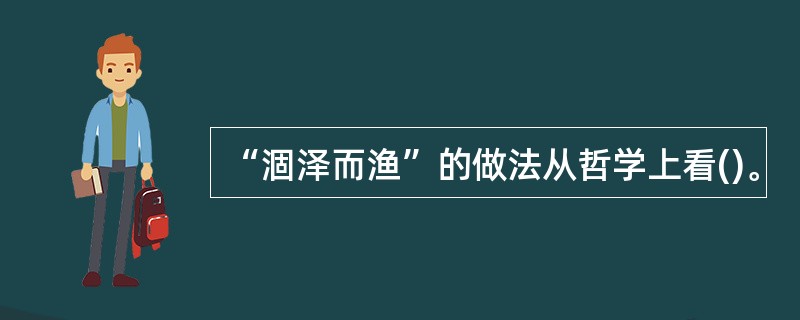 “涸泽而渔”的做法从哲学上看()。