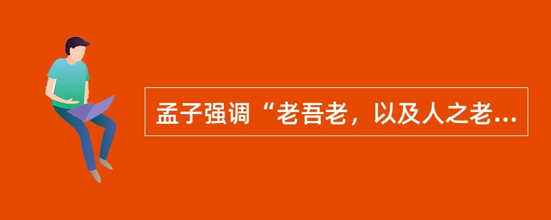 孟子强调“老吾老，以及人之老，幼吾幼，以及人之幼”，这与我国优良道德传统中（）的内容是一致的。